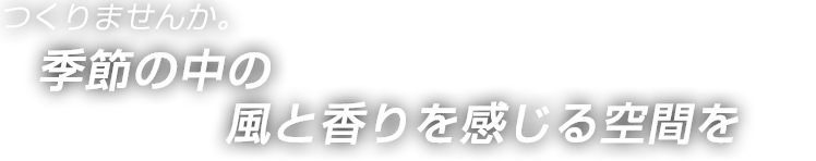 つくりませんか。　季節の中の風と香りを感じる空間を